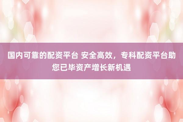 国内可靠的配资平台 安全高效，专科配资平台助您已毕资产增长新机遇
