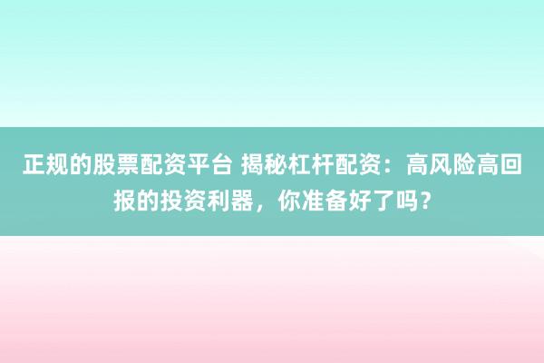 正规的股票配资平台 揭秘杠杆配资：高风险高回报的投资利器，你准备好了吗？