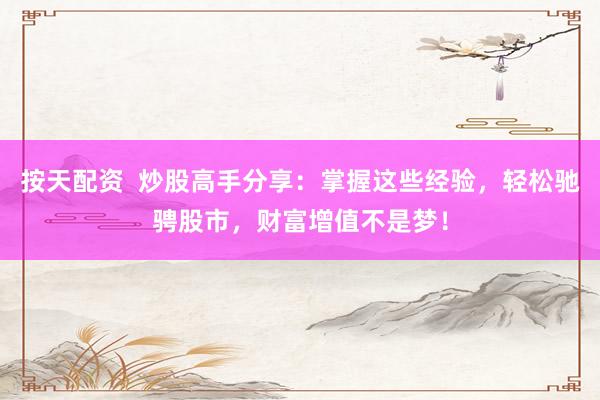 按天配资  炒股高手分享：掌握这些经验，轻松驰骋股市，财富增值不是梦！