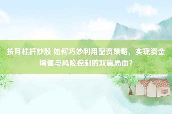 按月杠杆炒股 如何巧妙利用配资策略，实现资金增值与风险控制的双赢局面？