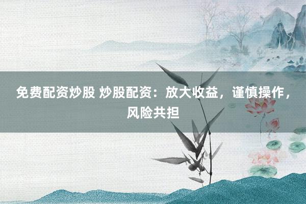 免费配资炒股 炒股配资：放大收益，谨慎操作，风险共担