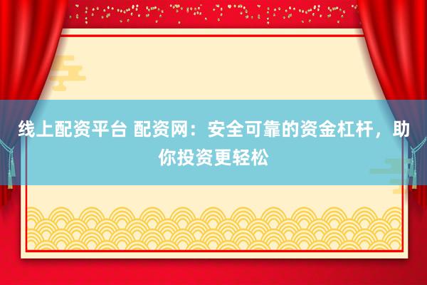 线上配资平台 配资网：安全可靠的资金杠杆，助你投资更轻松