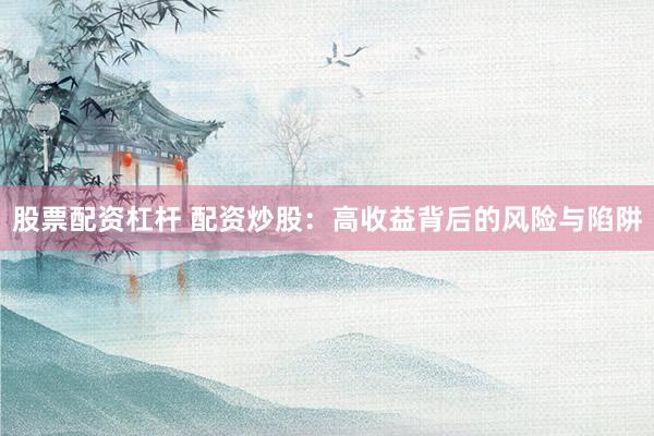 股票配资杠杆 配资炒股：高收益背后的风险与陷阱