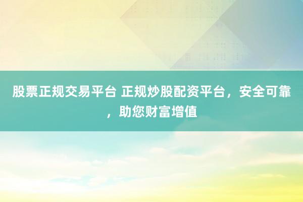 股票正规交易平台 正规炒股配资平台，安全可靠，助您财富增值