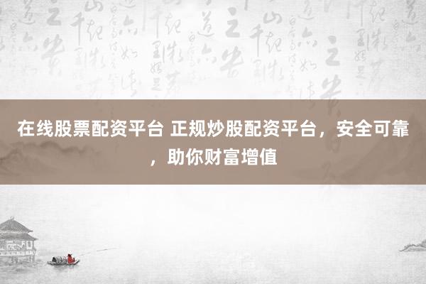 在线股票配资平台 正规炒股配资平台，安全可靠，助你财富增值
