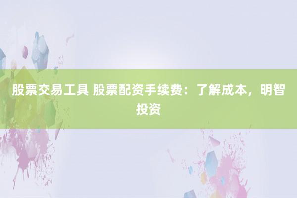 股票交易工具 股票配资手续费：了解成本，明智投资