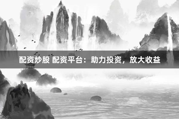 配资炒股 配资平台：助力投资，放大收益