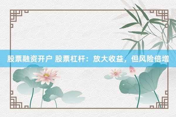 股票融资开户 股票杠杆：放大收益，但风险倍增