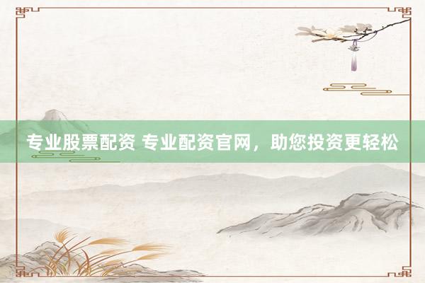 专业股票配资 专业配资官网，助您投资更轻松