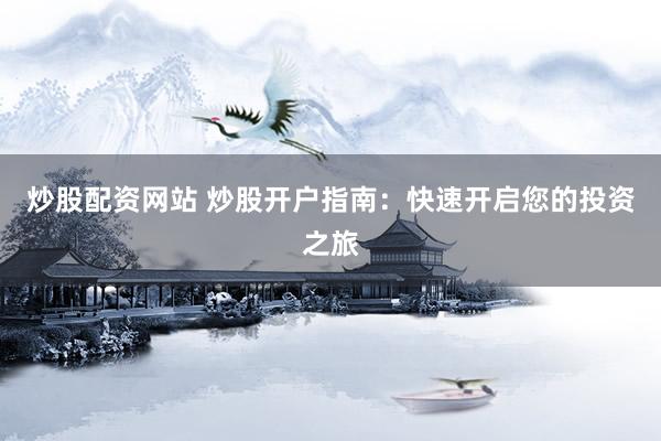 炒股配资网站 炒股开户指南：快速开启您的投资之旅