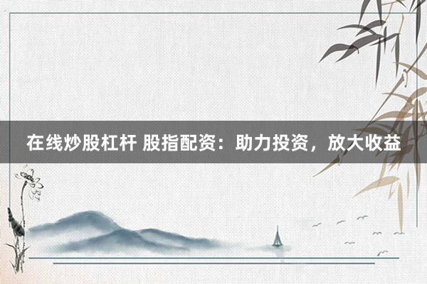 在线炒股杠杆 股指配资：助力投资，放大收益