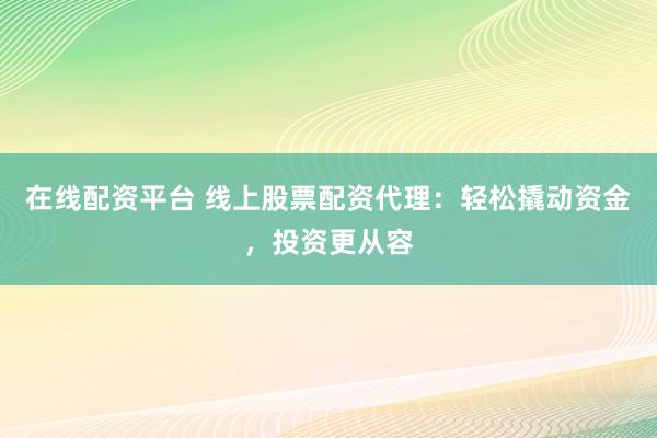 在线配资平台 线上股票配资代理：轻松撬动资金，投资更从容