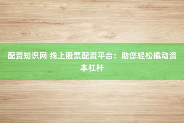 配资知识网 线上股票配资平台：助您轻松撬动资本杠杆
