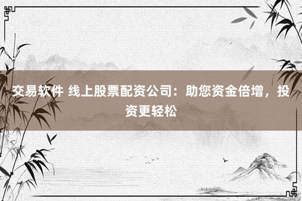 交易软件 线上股票配资公司：助您资金倍增，投资更轻松