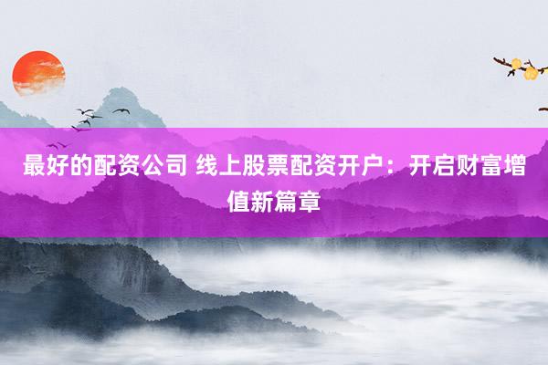 最好的配资公司 线上股票配资开户：开启财富增值新篇章