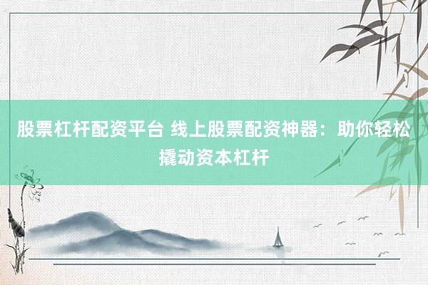 股票杠杆配资平台 线上股票配资神器：助你轻松撬动资本杠杆