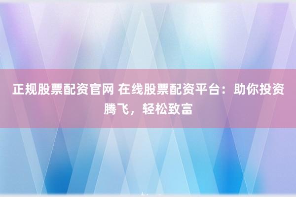正规股票配资官网 在线股票配资平台：助你投资腾飞，轻松致富