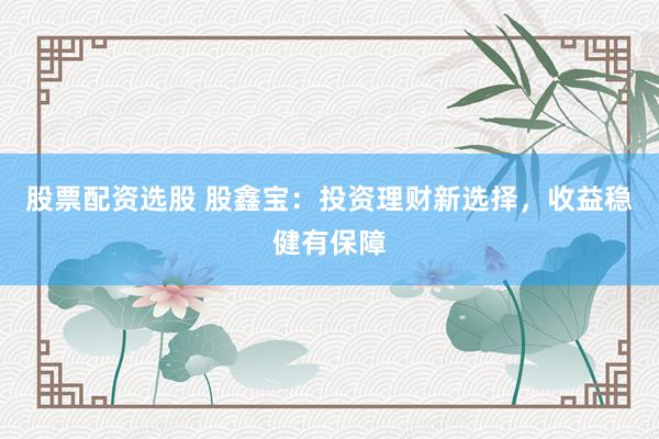 股票配资选股 股鑫宝：投资理财新选择，收益稳健有保障