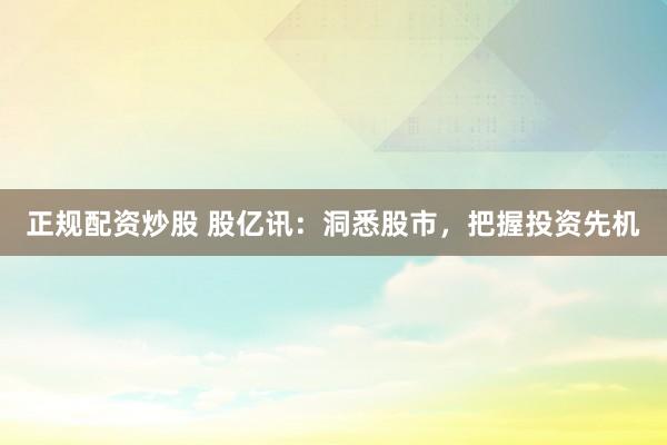 正规配资炒股 股亿讯：洞悉股市，把握投资先机