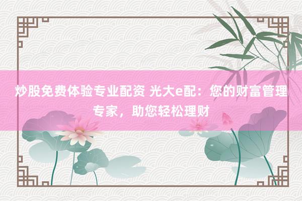 炒股免费体验专业配资 光大e配：您的财富管理专家，助您轻松理财