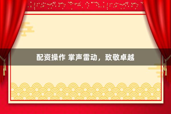 配资操作 掌声雷动，致敬卓越