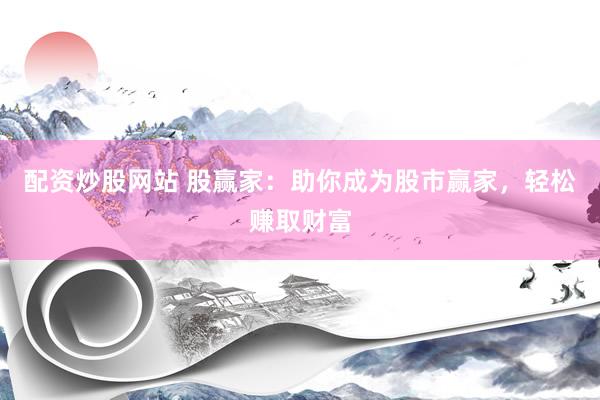 配资炒股网站 股赢家：助你成为股市赢家，轻松赚取财富