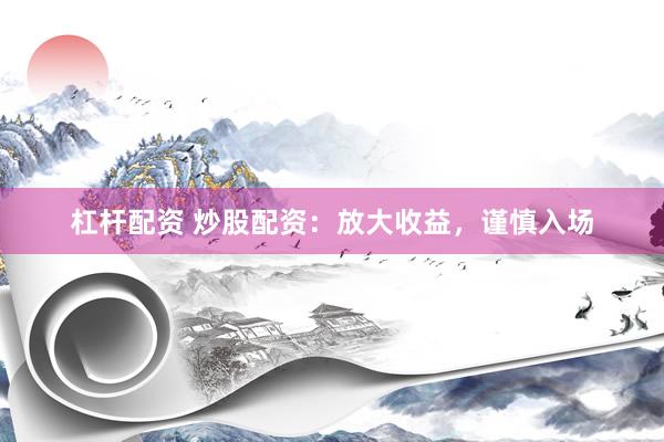 杠杆配资 炒股配资：放大收益，谨慎入场