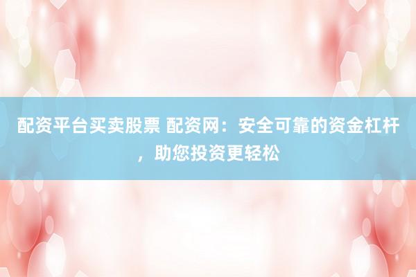 配资平台买卖股票 配资网：安全可靠的资金杠杆，助您投资更轻松