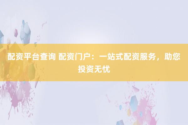配资平台查询 配资门户：一站式配资服务，助您投资无忧