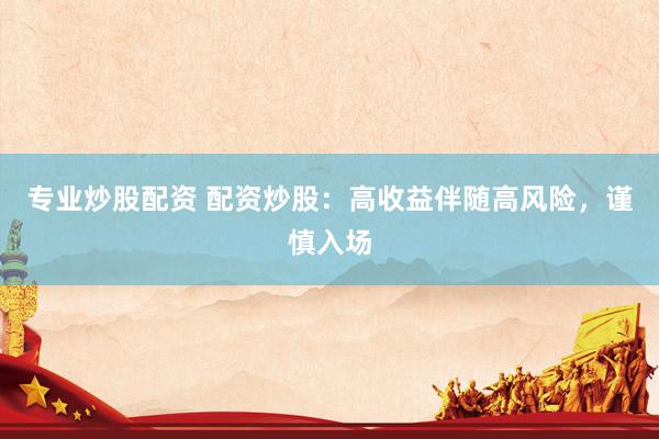 专业炒股配资 配资炒股：高收益伴随高风险，谨慎入场