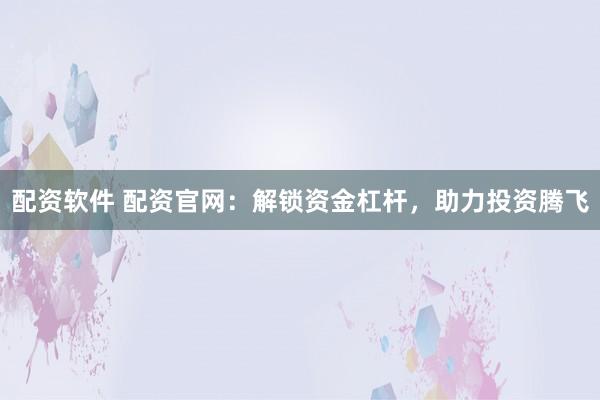 配资软件 配资官网：解锁资金杠杆，助力投资腾飞