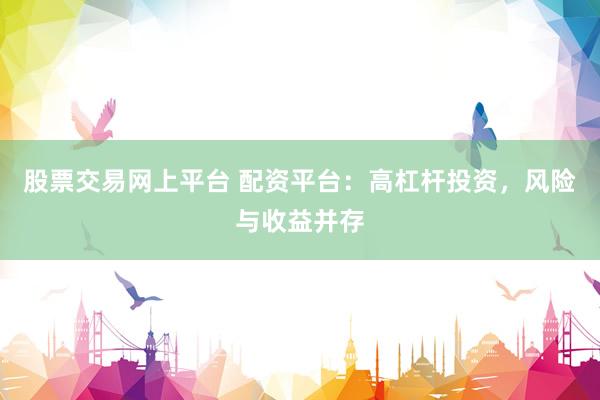 股票交易网上平台 配资平台：高杠杆投资，风险与收益并存