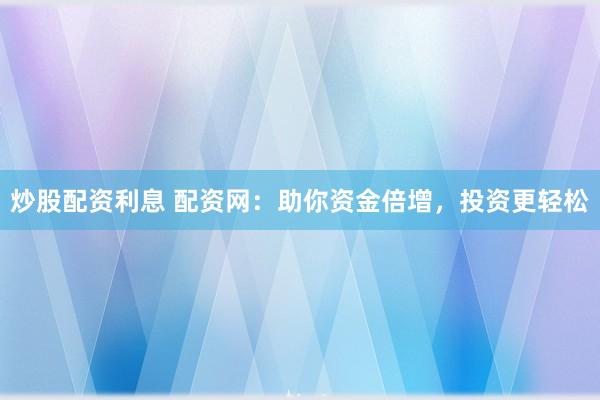 炒股配资利息 配资网：助你资金倍增，投资更轻松