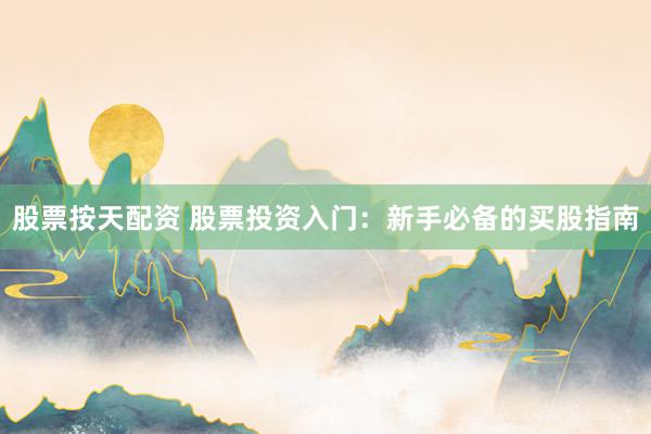 股票按天配资 股票投资入门：新手必备的买股指南