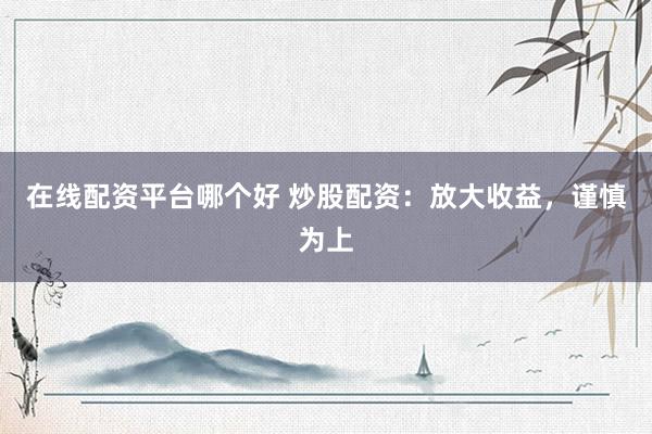 在线配资平台哪个好 炒股配资：放大收益，谨慎为上
