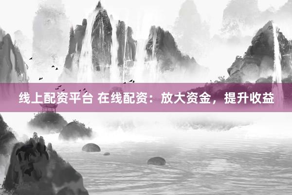 线上配资平台 在线配资：放大资金，提升收益