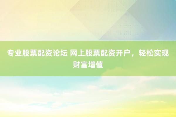 专业股票配资论坛 网上股票配资开户，轻松实现财富增值