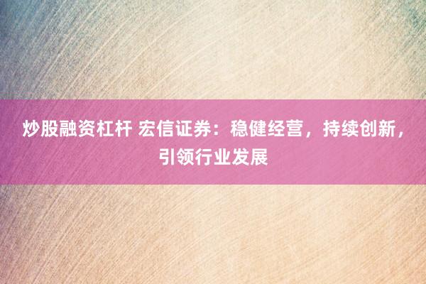 炒股融资杠杆 宏信证券：稳健经营，持续创新，引领行业发展