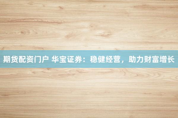 期货配资门户 华宝证券：稳健经营，助力财富增长