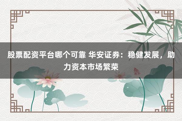 股票配资平台哪个可靠 华安证券：稳健发展，助力资本市场繁荣