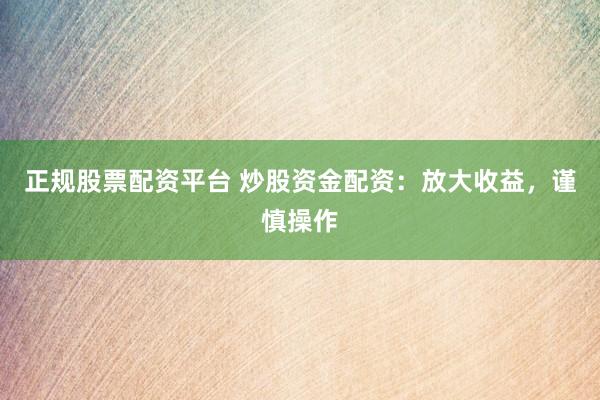 正规股票配资平台 炒股资金配资：放大收益，谨慎操作