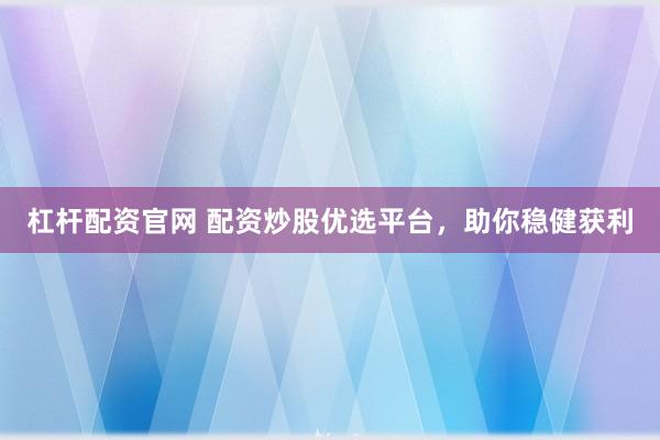 杠杆配资官网 配资炒股优选平台，助你稳健获利