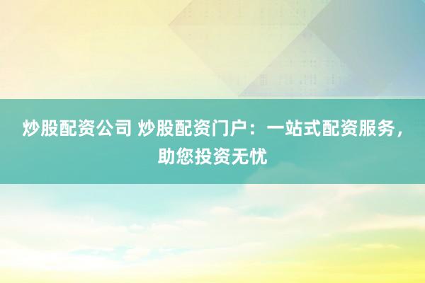 炒股配资公司 炒股配资门户：一站式配资服务，助您投资无忧
