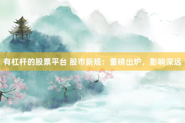 有杠杆的股票平台 股市新规：重磅出炉，影响深远