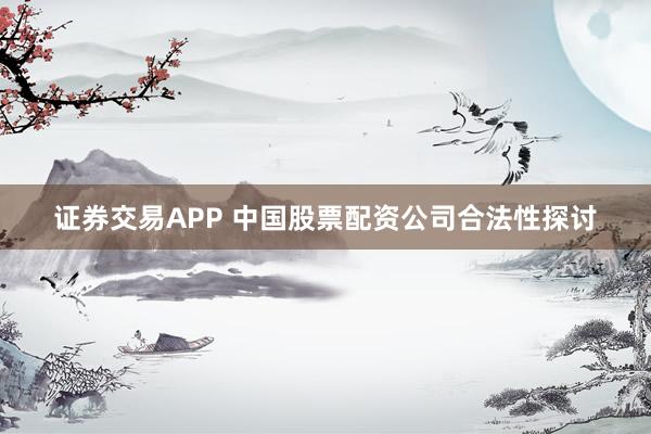 证券交易APP 中国股票配资公司合法性探讨