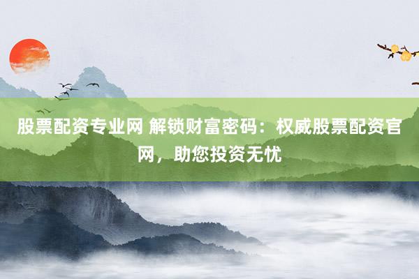 股票配资专业网 解锁财富密码：权威股票配资官网，助您投资无忧