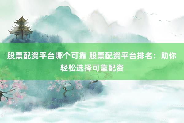 股票配资平台哪个可靠 股票配资平台排名：助你轻松选择可靠配资