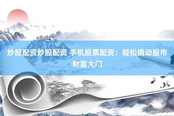 炒股配资炒股配资 手机股票配资：轻松撬动股市财富大门