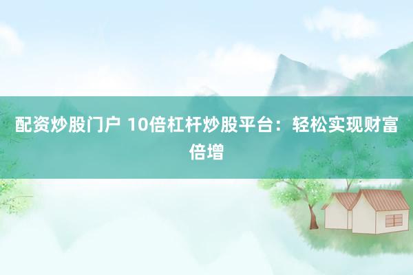 配资炒股门户 10倍杠杆炒股平台：轻松实现财富倍增