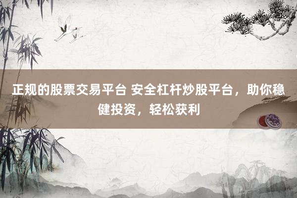 正规的股票交易平台 安全杠杆炒股平台，助你稳健投资，轻松获利